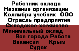 Работник склада › Название организации ­ Коллибри-учебник, ООО › Отрасль предприятия ­ Складское хозяйство › Минимальный оклад ­ 26 000 - Все города Работа » Вакансии   . Крым,Судак